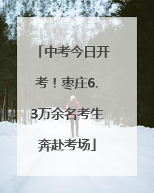 中考今日开考！枣庄6.3万余名考生奔赴考场