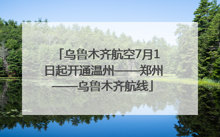 乌鲁木齐航空7月1日起开通温州——郑州——乌鲁木齐航线