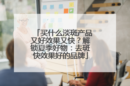 买什么淡斑产品又好效果又快？解锁夏季好物：去斑快效果好的品牌