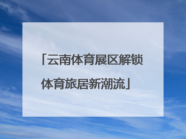 云南体育展区解锁体育旅居新潮流