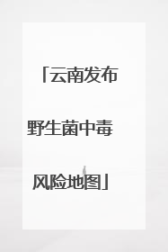 云南发布野生菌中毒风险地图