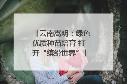 云南嵩明：绿色优质种苗培育 打开“缤纷世界”
