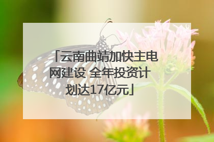 云南曲靖加快主电网建设 全年投资计划达17亿元