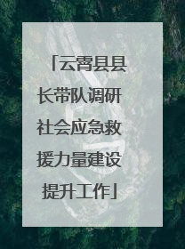 云霄县县长带队调研社会应急救援力量建设提升工作