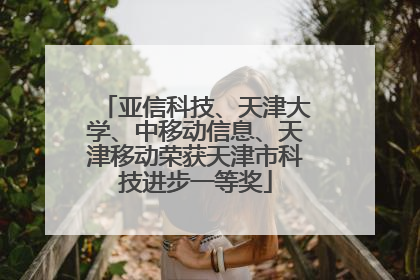 亚信科技、天津大学、中移动信息、天津移动荣获天津市科技进步一等奖