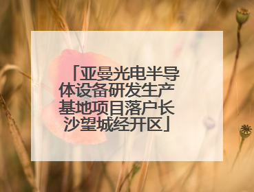 亚曼光电半导体设备研发生产基地项目落户长沙望城经开区