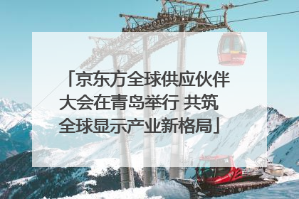 京东方全球供应伙伴大会在青岛举行 共筑全球显示产业新格局
