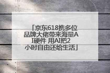 京东618携多位品牌大佬带来海量AI硬件 用AI把2小时自由还给生活