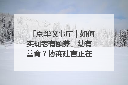 京华议事厅｜如何实现老有颐养、幼有善育？协商建言正在进行中……