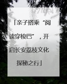 亲子搭乘“阅读穿梭巴”，开启长安荔枝文化探秘之行