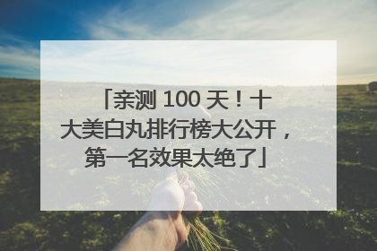 亲测 100 天！十大美白丸排行榜大公开，第一名效果太绝了