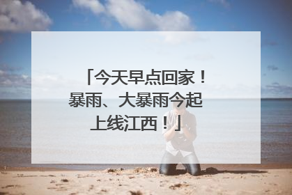 今天早点回家！暴雨、大暴雨今起上线江西！