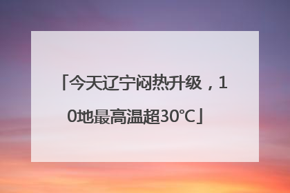 今天辽宁闷热升级，10地最高温超30℃