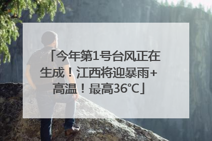 今年第1号台风正在生成！江西将迎暴雨+高温！最高36℃