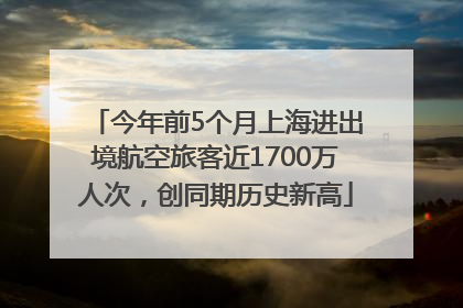 今年前5个月上海进出境航空旅客近1700万人次，创同期历史新高