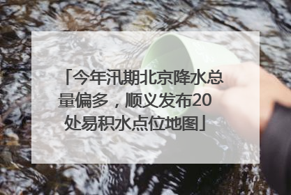 今年汛期北京降水总量偏多，顺义发布20处易积水点位地图