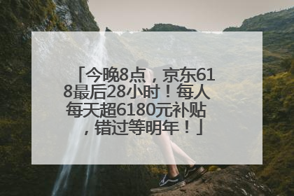 今晚8点，京东618最后28小时！每人每天超6180元补贴，错过等明年！