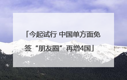 今起试行 中国单方面免签“朋友圈”再增4国