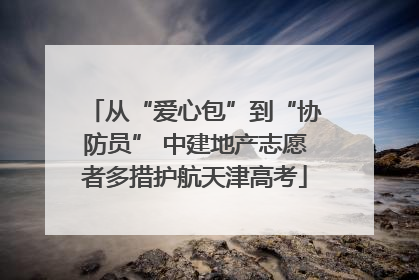 从“爱心包”到“协防员” 中建地产志愿者多措护航天津高考
