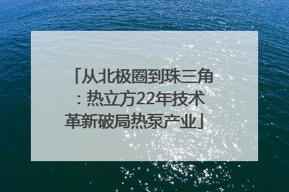 从北极圈到珠三角：热立方22年技术革新破局热泵产业