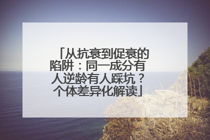 从抗衰到促衰的陷阱：同一成分有人逆龄有人踩坑？个体差异化解读