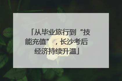 从毕业旅行到“技能充值”，长沙考后经济持续升温