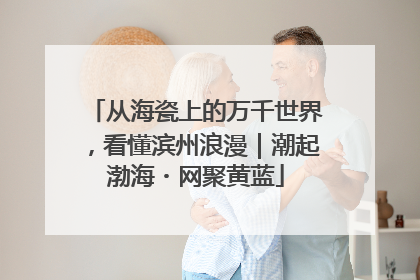 从海瓷上的万千世界，看懂滨州浪漫｜潮起渤海・网聚黄蓝