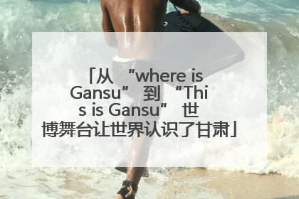从 “where is Gansu” 到 “This is Gansu” 世博舞台让世界认识了甘肃