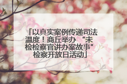 以真实案例传递司法温度！商丘举办 “未检检察官讲办案故事” 检察开放日活动