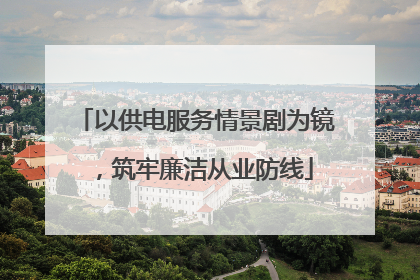以供电服务情景剧为镜，筑牢廉洁从业防线