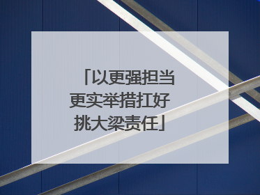 以更强担当更实举措扛好挑大梁责任