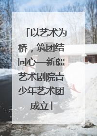 以艺术为桥，筑团结同心—新疆艺术剧院青少年艺术团成立