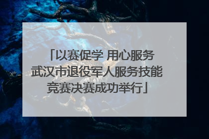以赛促学 用心服务 武汉市退役军人服务技能竞赛决赛成功举行