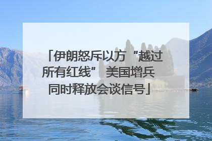 伊朗怒斥以方“越过所有红线” 美国增兵同时释放会谈信号