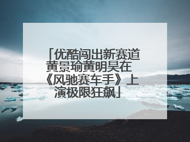 优酷闯出新赛道 黄景瑜黄明昊在《风驰赛车手》上演极限狂飙