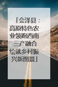 会泽县：高原特色农业领跑西南 三产融合绘就乡村振兴新图景