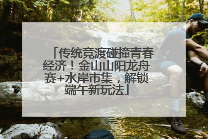 传统竞渡碰撞青春经济！金山山阳龙舟赛+水岸市集，解锁端午新玩法