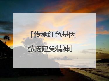 传承红色基因 弘扬建党精神