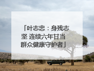 叶志忠：身残志坚 连续六年甘当群众健康守护者