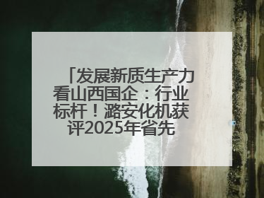 发展新质生产力看山西国企：行业标杆！潞安化机获评2025年省先进级智能工厂