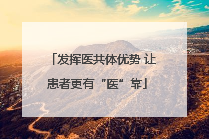 发挥医共体优势 让患者更有“医”靠