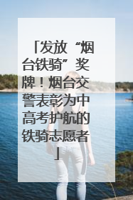 发放“烟台铁骑”奖牌！烟台交警表彰为中高考护航的铁骑志愿者