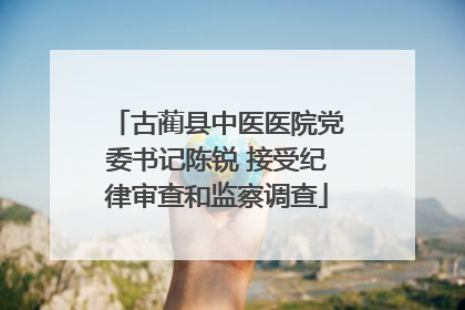 古蔺县中医医院党委书记陈锐 接受纪律审查和监察调查