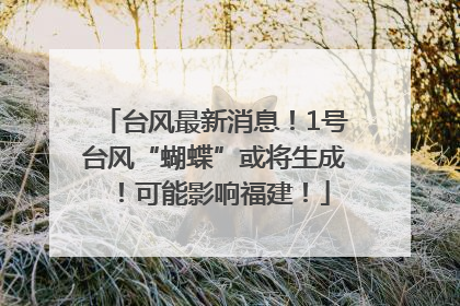 台风最新消息！1号台风“蝴蝶”或将生成！可能影响福建！