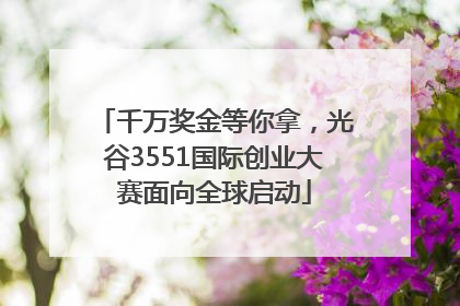 千万奖金等你拿，光谷3551国际创业大赛面向全球启动