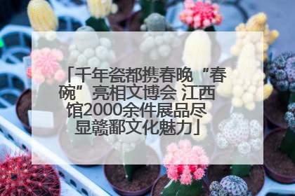 千年瓷都携春晚“春碗”亮相文博会 江西馆2000余件展品尽显赣鄱文化魅力