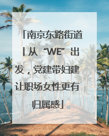 南京东路街道丨从“WE”出发，党建带妇建让职场女性更有归属感