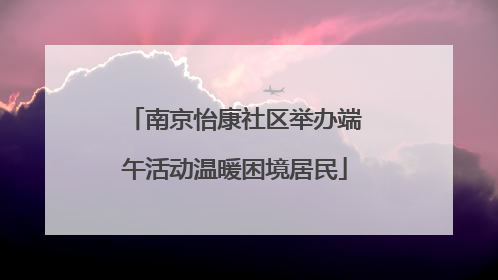 南京怡康社区举办端午活动温暖困境居民