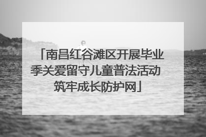 南昌红谷滩区开展毕业季关爱留守儿童普法活动 筑牢成长防护网