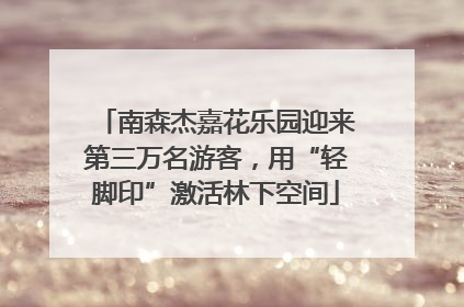 南森杰嘉花乐园迎来第三万名游客，用“轻脚印”激活林下空间
